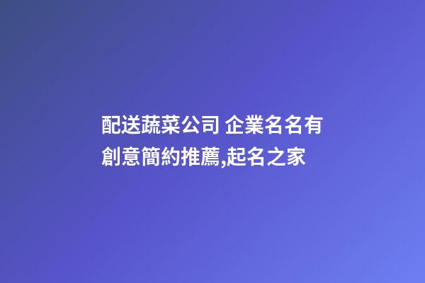 配送蔬菜公司 企業名名有創意簡約推薦,起名之家-第1張-公司起名-玄機派